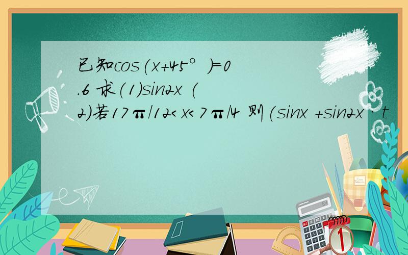 已知cos(x+45°)=0.6 求(1)sin2x (2)若17π/12＜x＜7π/4 则(sinx +sin2x·t