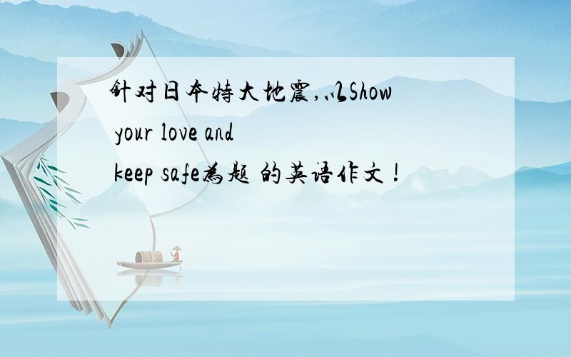针对日本特大地震,以Show your love and keep safe为题 的英语作文 !
