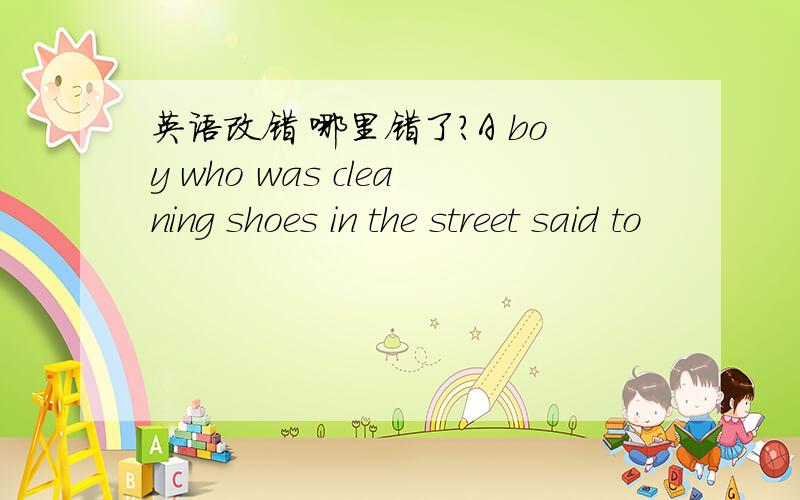 英语改错 哪里错了?A boy who was cleaning shoes in the street said to