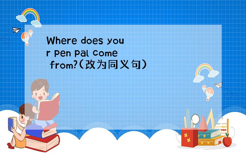 Where does your pen pal come from?(改为同义句）
