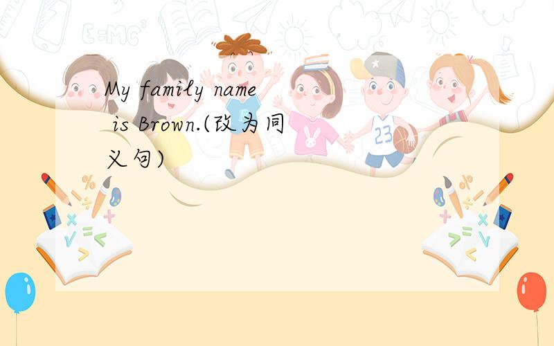 My family name is Brown.(改为同义句)