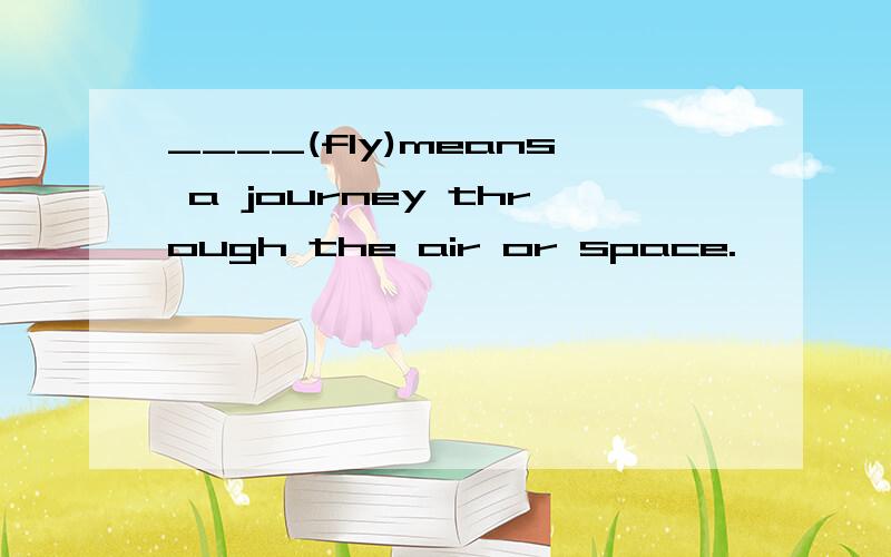____(fly)means a journey through the air or space.