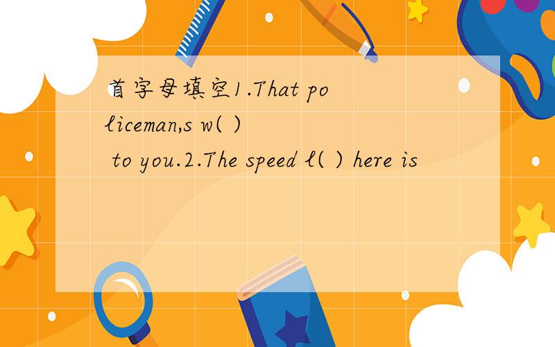 首字母填空1.That policeman,s w( ) to you.2.The speed l( ) here is