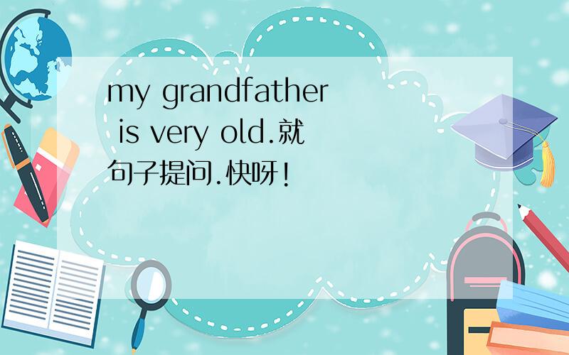 my grandfather is very old.就句子提问.快呀!