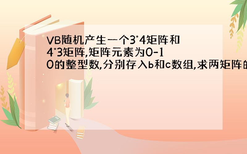 VB随机产生一个3*4矩阵和4*3矩阵,矩阵元素为0-10的整型数,分别存入b和c数组,求两矩阵的乘积并屏幕输出