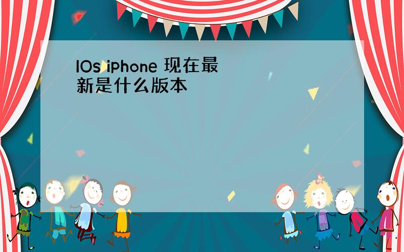 IOs iphone 现在最新是什么版本