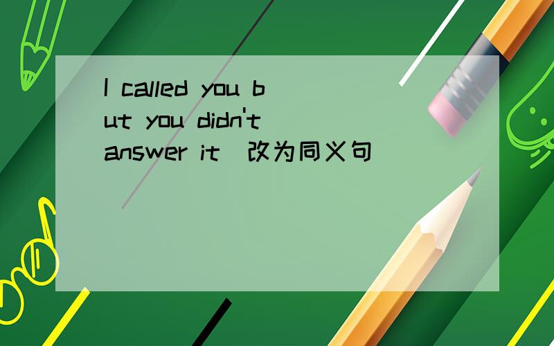 I called you but you didn't answer it(改为同义句）