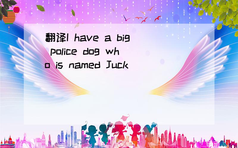 翻译I have a big police dog who is named Juck