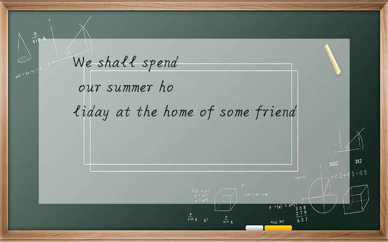 We shall spend our summer holiday at the home of some friend