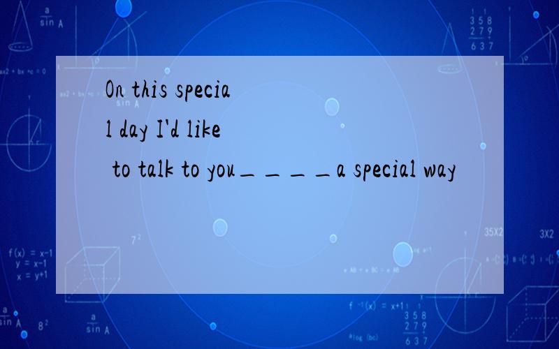 On this special day I'd like to talk to you____a special way