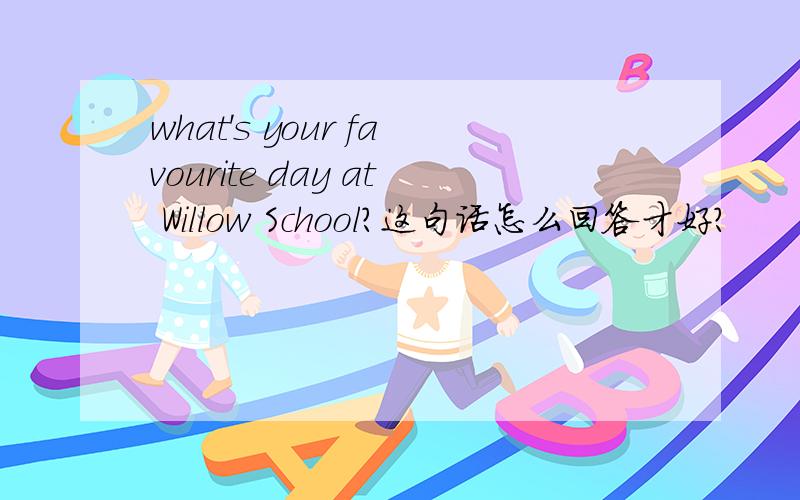 what's your favourite day at Willow School?这句话怎么回答才好?