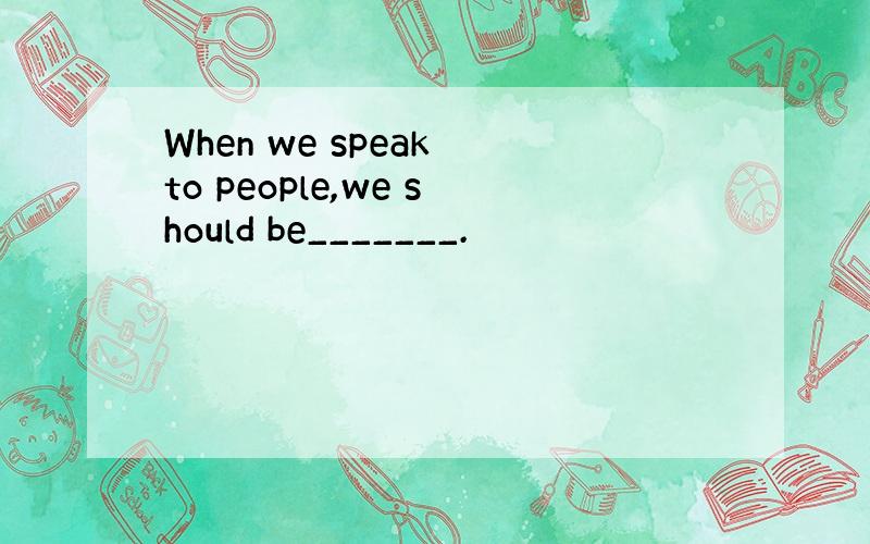 When we speak to people,we should be_______.