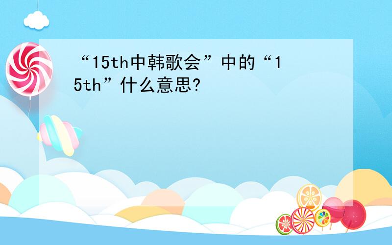 “15th中韩歌会”中的“15th”什么意思?