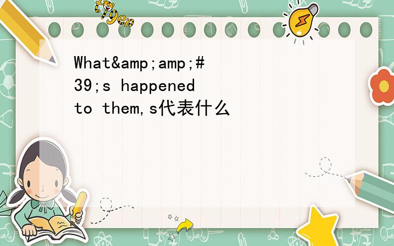 What&amp;#39;s happened to them,s代表什么