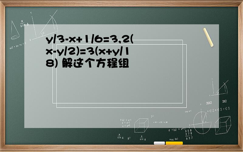 y/3-x+1/6=3,2(x-y/2)=3(x+y/18) 解这个方程组