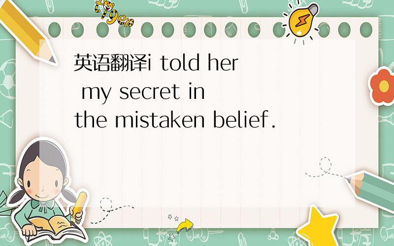 英语翻译i told her my secret in the mistaken belief.