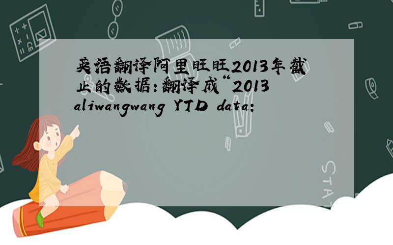 英语翻译阿里旺旺2013年截止的数据：翻译成“2013 aliwangwang YTD data: