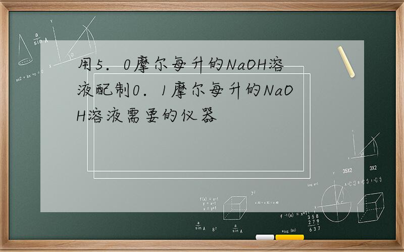 用5．0摩尔每升的NaOH溶液配制0．1摩尔每升的NaOH溶液需要的仪器