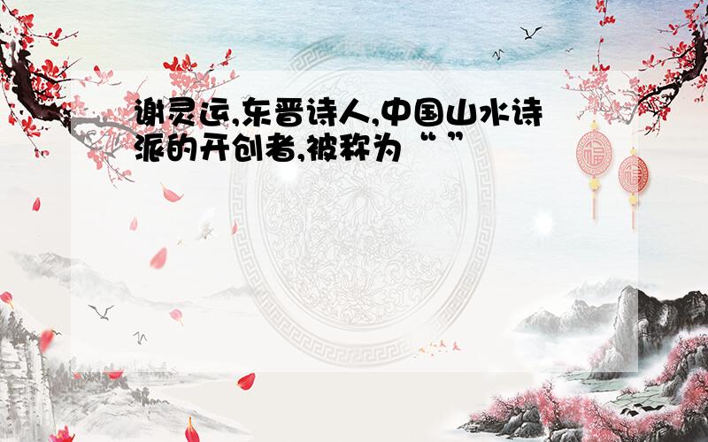 谢灵运,东晋诗人,中国山水诗派的开创者,被称为“ ”