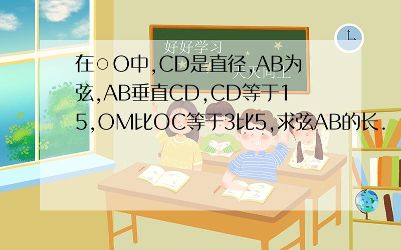 在○O中,CD是直径,AB为弦,AB垂直CD,CD等于15,OM比OC等于3比5,求弦AB的长.