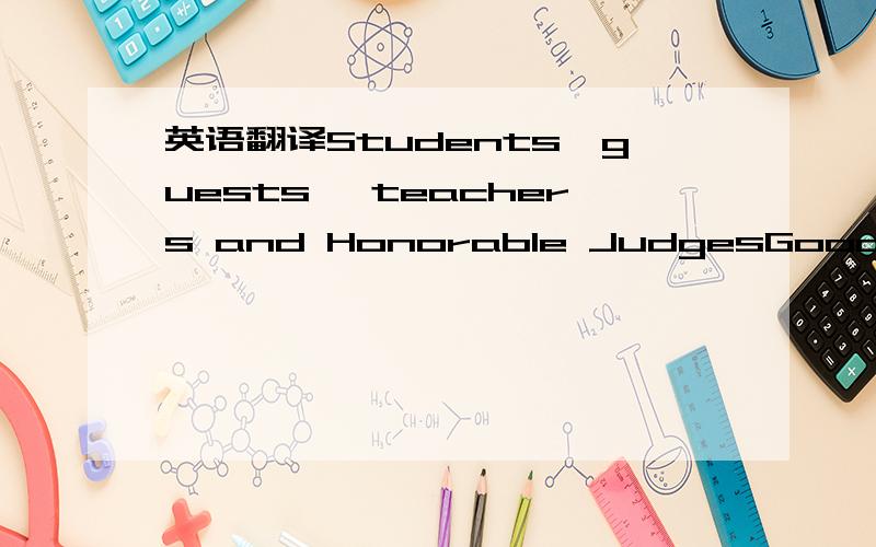 英语翻译Students,guests ,teachers and Honorable JudgesGood morni