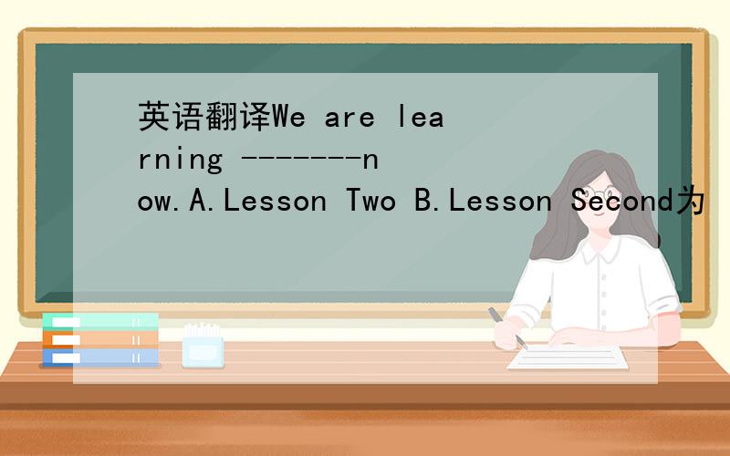 英语翻译We are learning -------now.A.Lesson Two B.Lesson Second为