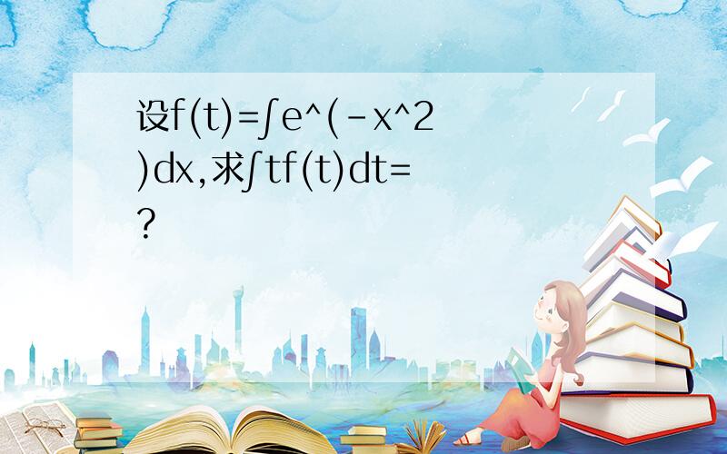 设f(t)=∫e^(-x^2)dx,求∫tf(t)dt=?