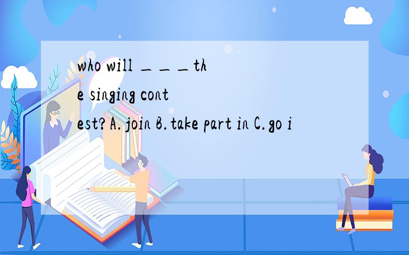 who will ___the singing contest?A.join B.take part in C.go i