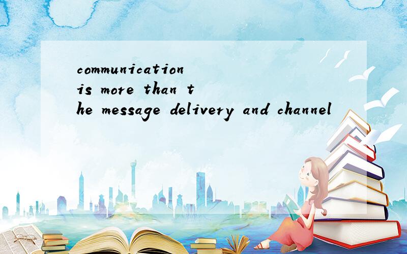 communication is more than the message delivery and channel