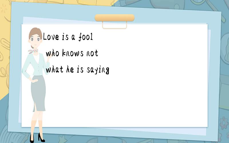 Love is a fool who knows not what he is saying
