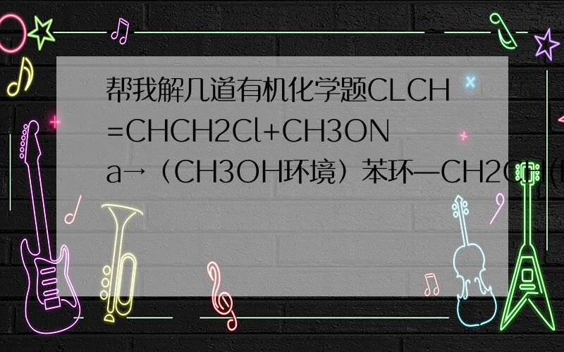 帮我解几道有机化学题CLCH=CHCH2Cl+CH3ONa→（CH3OH环境）苯环—CH2CH(Br)CH2CH2→(K