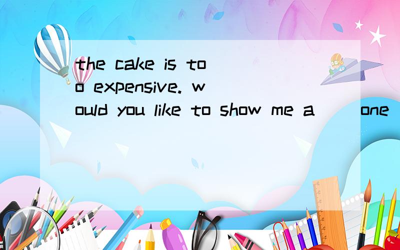 the cake is too expensive. would you like to show me a( )one