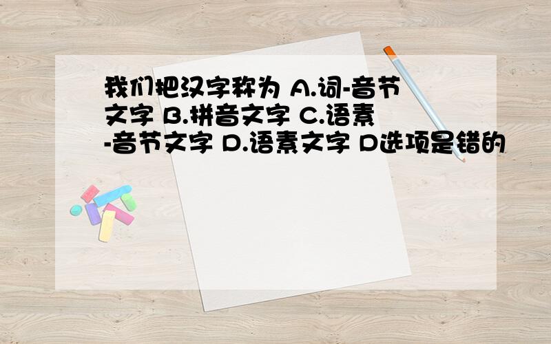 我们把汉字称为 A.词-音节文字 B.拼音文字 C.语素-音节文字 D.语素文字 D选项是错的