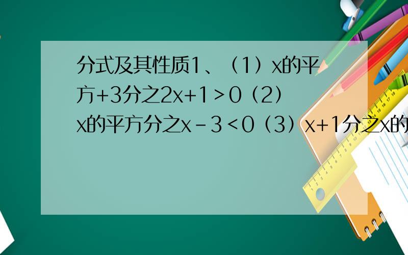 分式及其性质1、（1）x的平方+3分之2x+1＞0（2）x的平方分之x-3＜0（3）x+1分之x的平方+8＞02已知分式