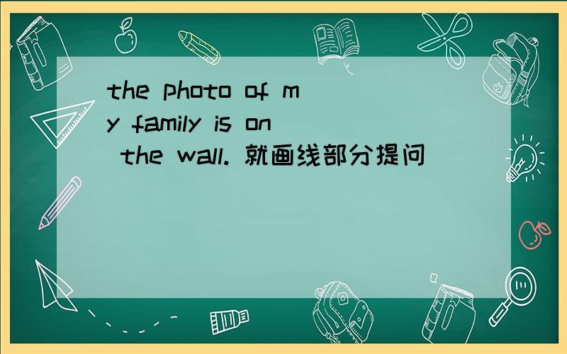 the photo of my family is on the wall. 就画线部分提问