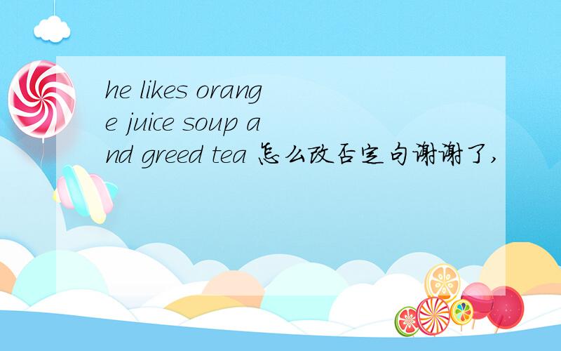 he likes orange juice soup and greed tea 怎么改否定句谢谢了,