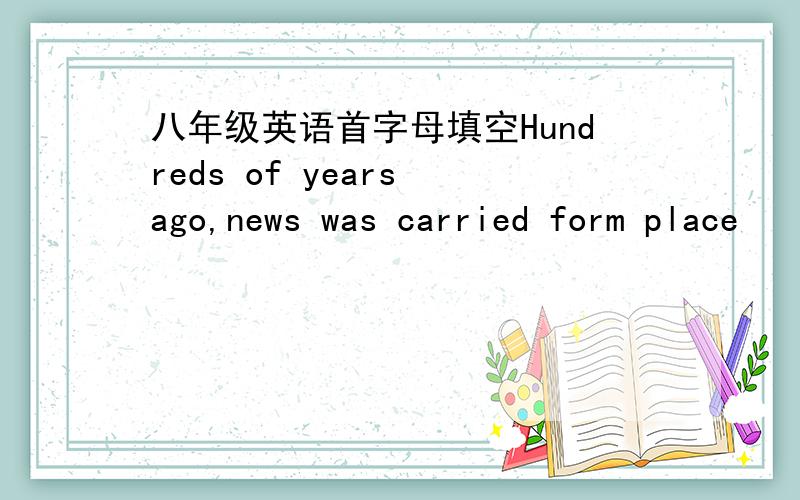 八年级英语首字母填空Hundreds of years ago,news was carried form place