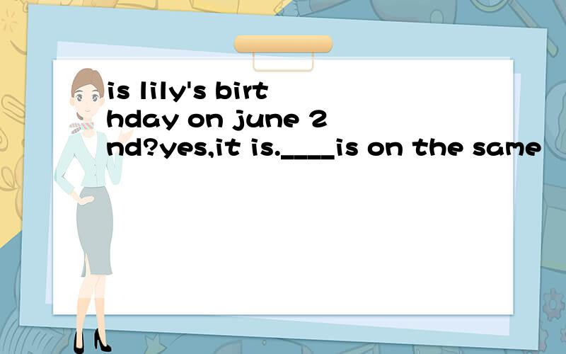is lily's birthday on june 2nd?yes,it is.____is on the same