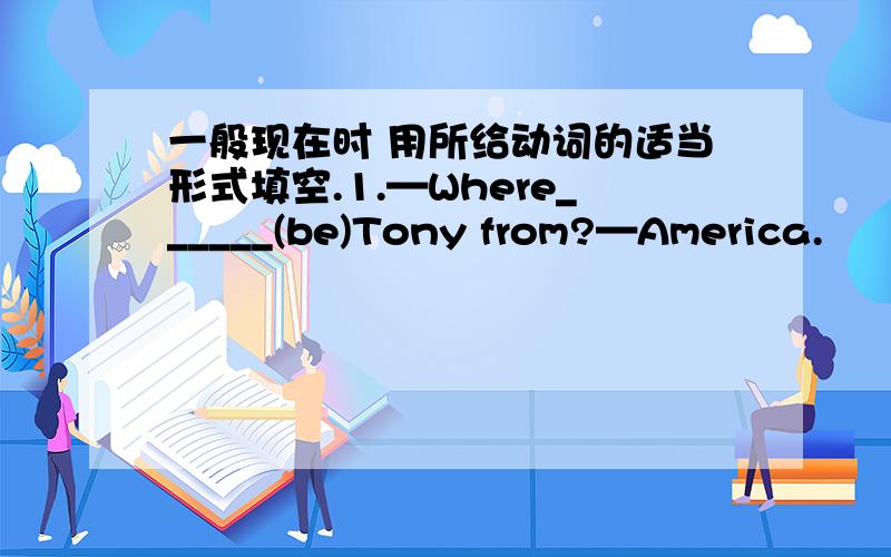 一般现在时 用所给动词的适当形式填空.1.—Where______(be)Tony from?—America.