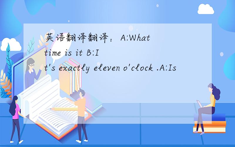 英语翻译翻译：A:What time is it B:It's exactly eleven o'clock .A:Is