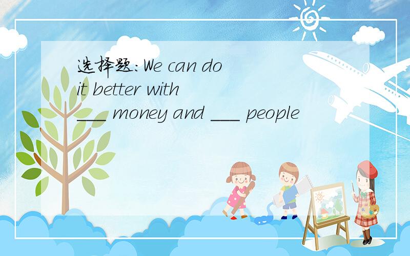 选择题：We can do it better with___ money and ___ people