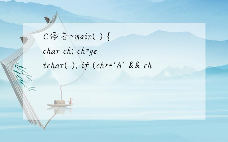C语言~main( ) { char ch; ch=getchar( ); if (ch>='A' && ch