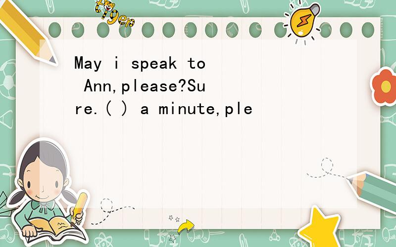 May i speak to Ann,please?Sure.( ) a minute,ple