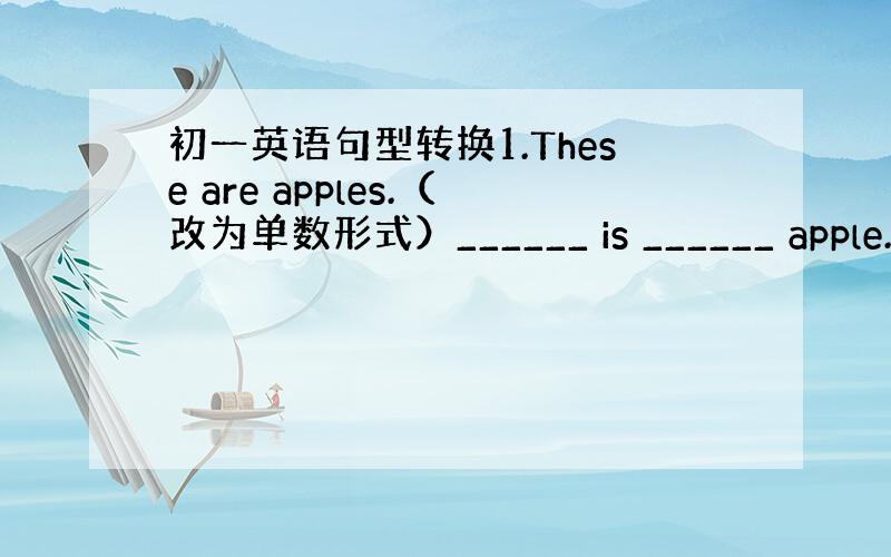 初一英语句型转换1.These are apples.（改为单数形式）______ is ______ apple.2.