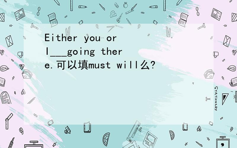Either you or I___going there.可以填must will么?