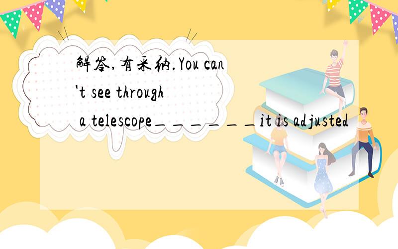 解答,有采纳.You can't see through a telescope______it is adjusted