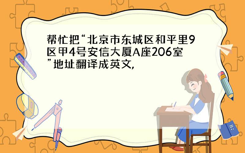 帮忙把“北京市东城区和平里9区甲4号安信大厦A座206室”地址翻译成英文,