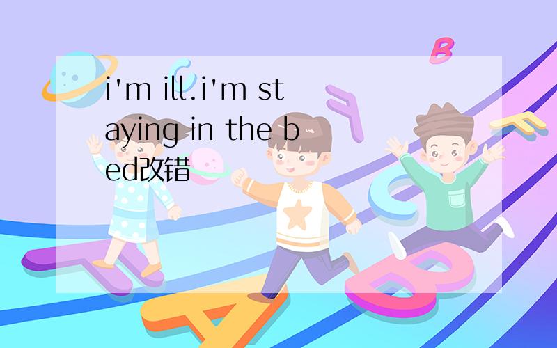 i'm ill.i'm staying in the bed改错