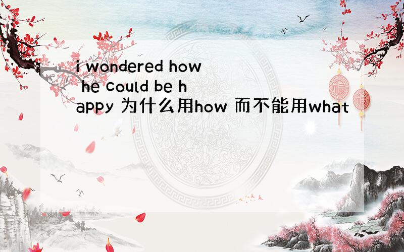 i wondered how he could be happy 为什么用how 而不能用what