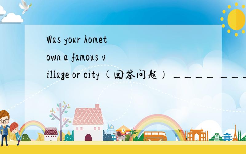 Was your hometown a famous village or city (回答问题） ____ ____a